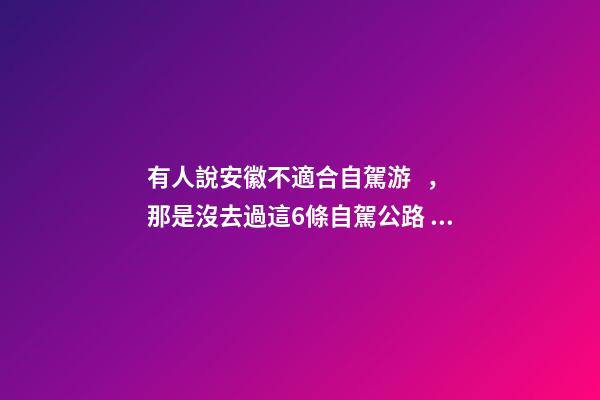 有人說安徽不適合自駕游，那是沒去過這6條自駕公路，人少景美